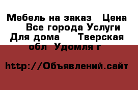 Мебель на заказ › Цена ­ 0 - Все города Услуги » Для дома   . Тверская обл.,Удомля г.